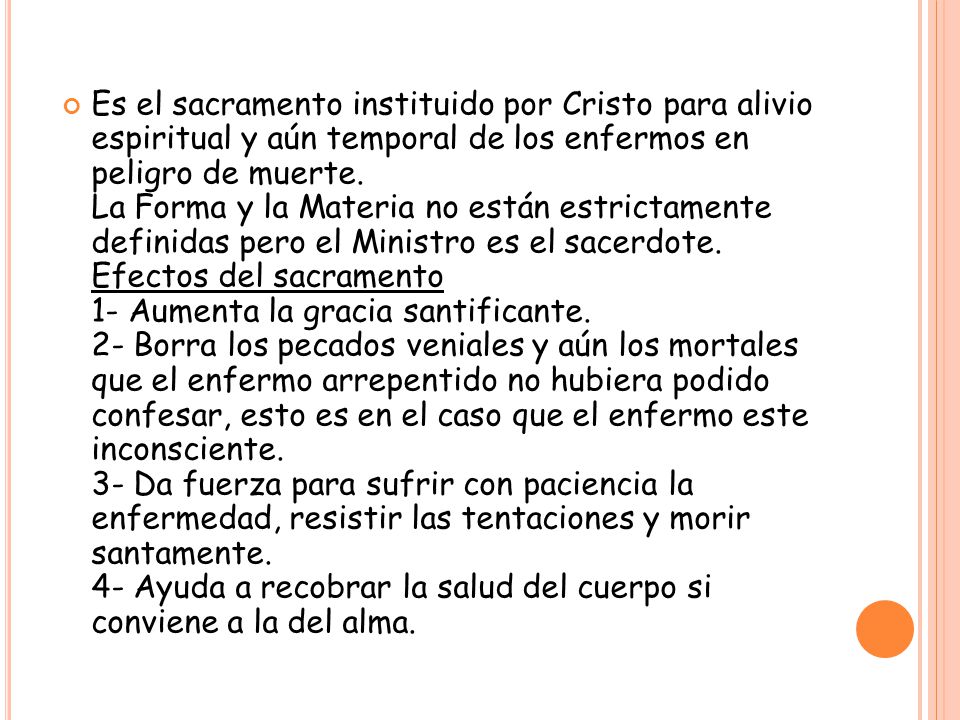 Es el sacramento instituido por Cristo para alivio espiritual y aún temporal de los enfermos en peligro de muerte.
