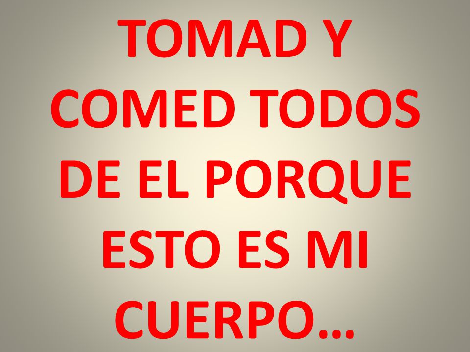 TOMAD Y COMED TODOS DE EL PORQUE ESTO ES MI CUERPO…