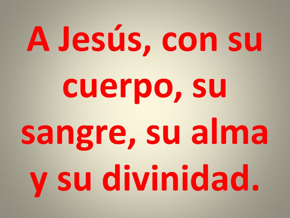 A Jesús, con su cuerpo, su sangre, su alma y su divinidad.
