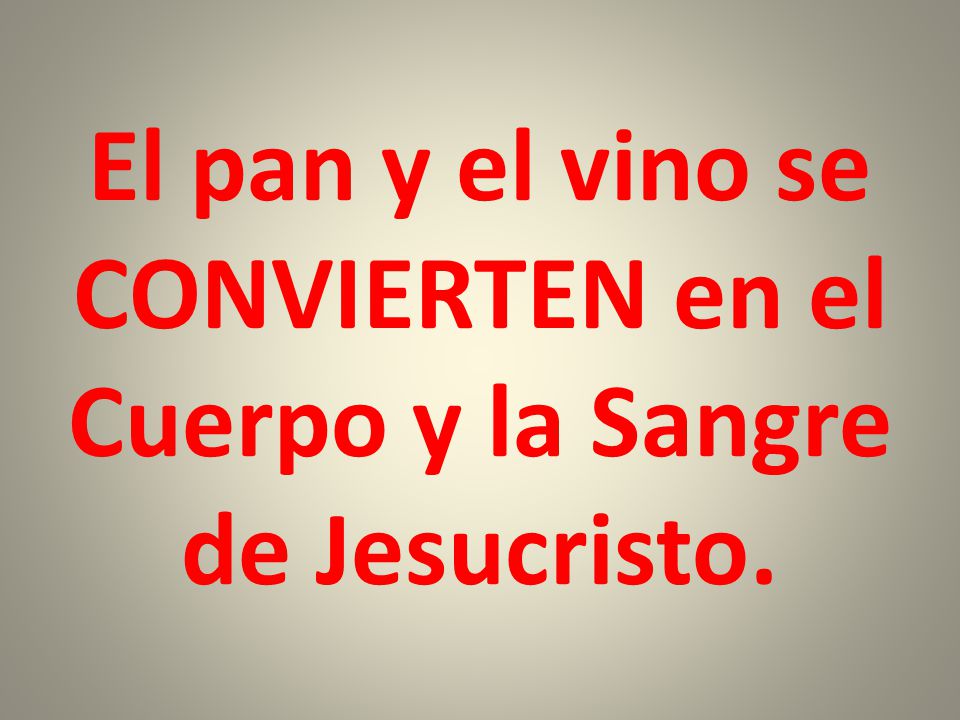 El pan y el vino se CONVIERTEN en el Cuerpo y la Sangre de Jesucristo.