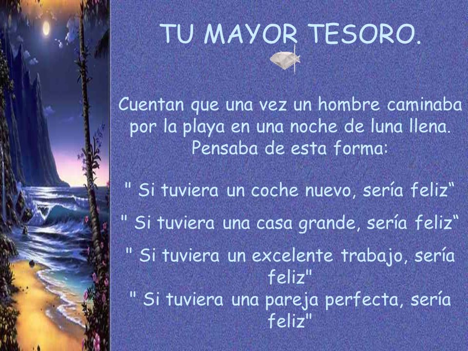 TU MAYOR TESORO. Cuentan que una vez un hombre caminaba por la playa en una noche de luna llena. Pensaba de esta forma: