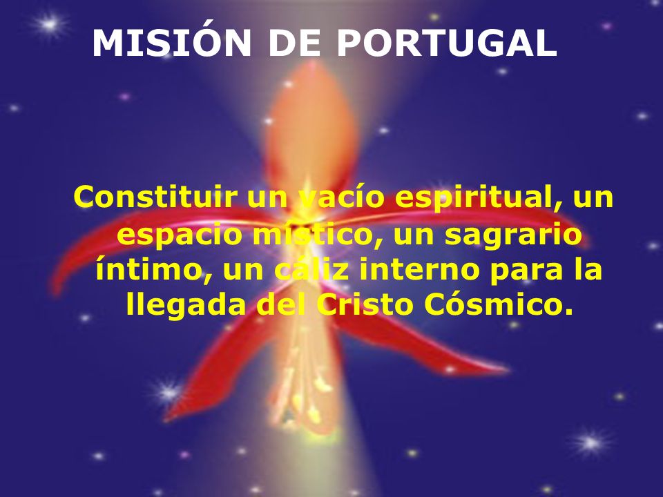 MISIÓN DE PORTUGAL Constituir un vacío espiritual, un espacio místico, un sagrario íntimo, un cáliz interno para la llegada del Cristo Cósmico.