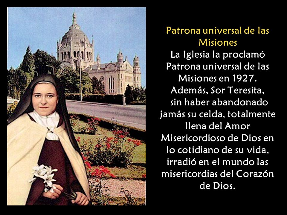 Patrona universal de las Misiones La Iglesia la proclamó Patrona universal de las Misiones en 1927.