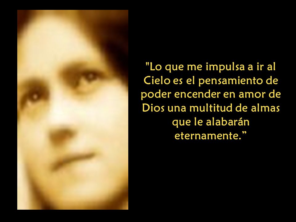 Lo que me impulsa a ir al Cielo es el pensamiento de poder encender en amor de Dios una multitud de almas que le alabarán eternamente.