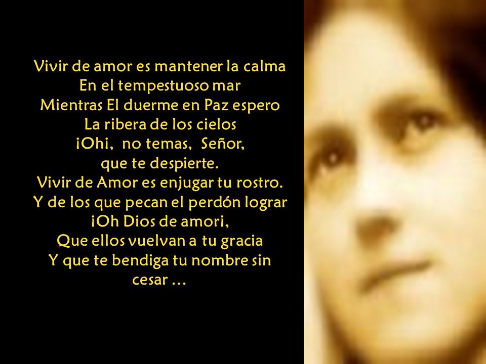 Vivir de amor es mantener la calma En el tempestuoso mar Mientras El duerme en Paz espero La ribera de los cielos ¡Oh¡, no temas, Señor, que te despierte.
