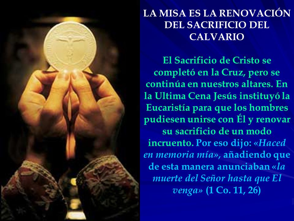 LA MISA ES LA RENOVACIÓN DEL SACRIFICIO DEL CALVARIO El Sacrificio de Cristo se completó en la Cruz, pero se continúa en nuestros altares.