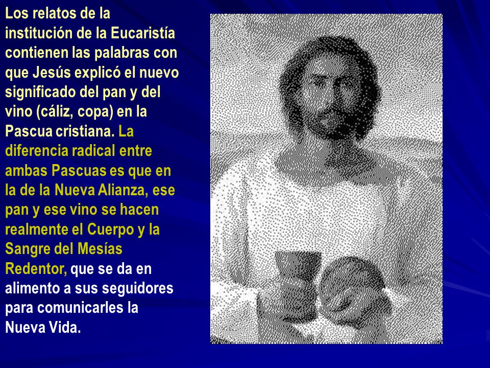 Los relatos de la institución de la Eucaristía contienen las palabras con que Jesús explicó el nuevo significado del pan y del vino (cáliz, copa) en la Pascua cristiana.