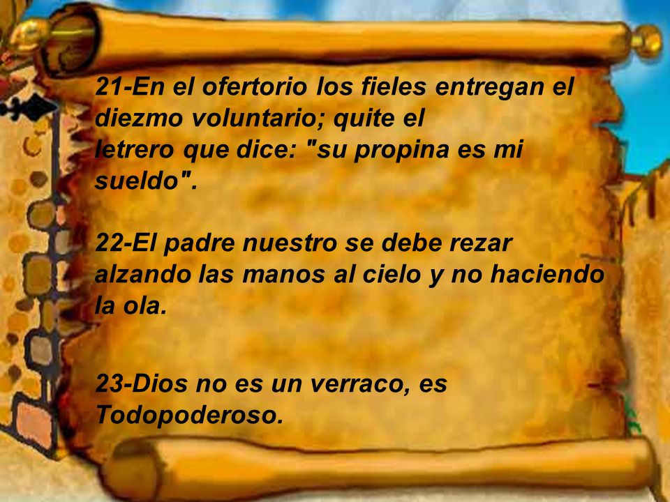 21-En el ofertorio los fieles entregan el diezmo voluntario; quite el letrero que dice: su propina es mi sueldo . 22-El padre nuestro se debe rezar alzando las manos al cielo y no haciendo la ola.