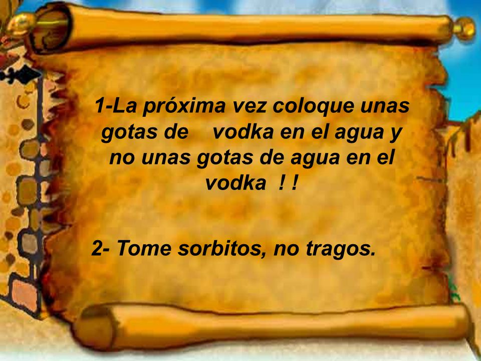 1-La próxima vez coloque unas gotas de vodka en el agua y no unas gotas de agua en el vodka ! !