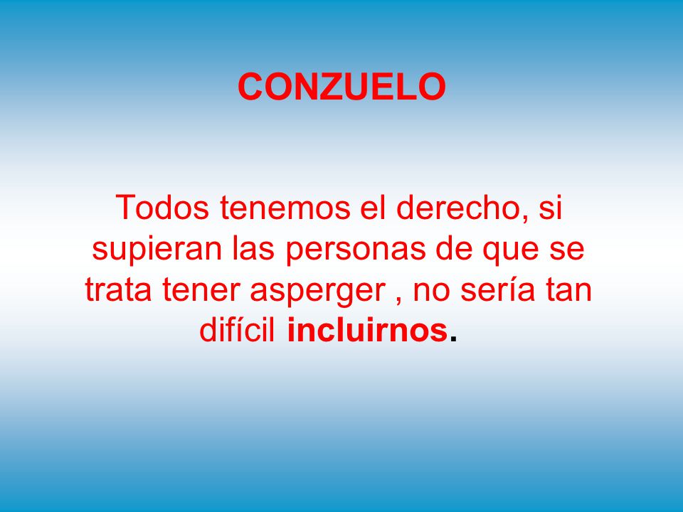 CONZUELO Todos tenemos el derecho, si supieran las personas de que se trata tener asperger , no sería tan difícil incluirnos.