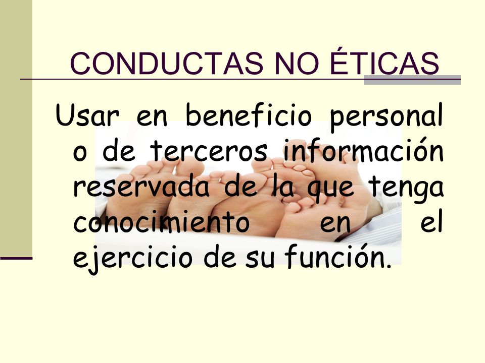 CONDUCTAS NO ÉTICAS Usar en beneficio personal o de terceros información reservada de la que tenga conocimiento en el ejercicio de su función.