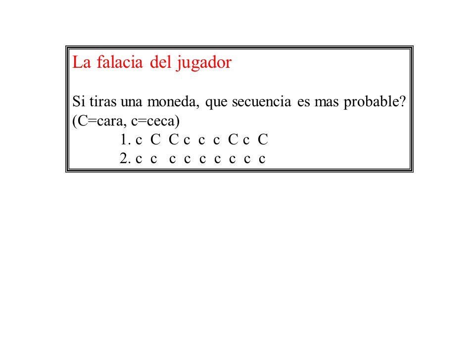 La falacia del jugador Si tiras una moneda, que secuencia es mas probable (C=cara, c=ceca) 1. c C C c c c C c C.