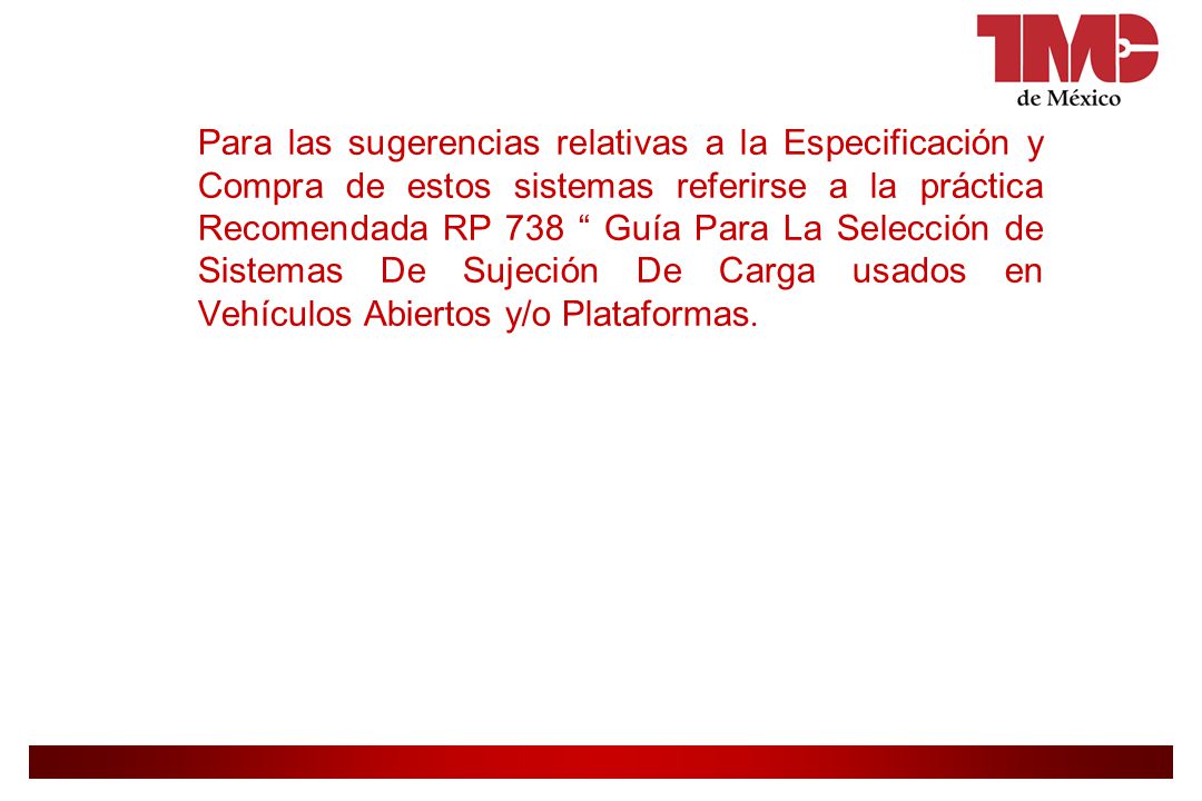 Para las sugerencias relativas a la Especificación y Compra de estos sistemas referirse a la práctica Recomendada RP 738 Guía Para La Selección de Sistemas De Sujeción De Carga usados en Vehículos Abiertos y/o Plataformas.