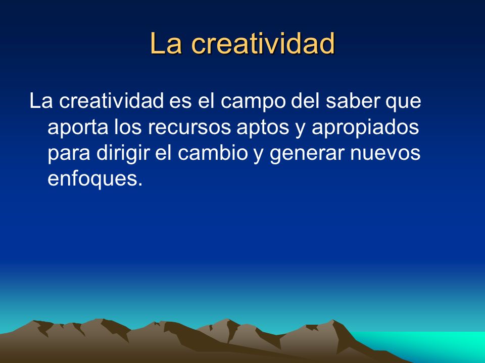 La creatividad La creatividad es el campo del saber que aporta los recursos aptos y apropiados para dirigir el cambio y generar nuevos enfoques.