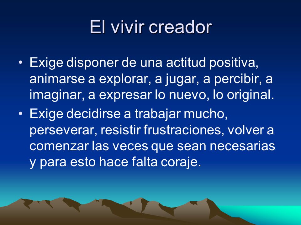 El vivir creador Exige disponer de una actitud positiva, animarse a explorar, a jugar, a percibir, a imaginar, a expresar lo nuevo, lo original.