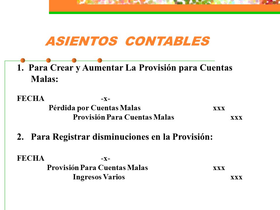 ASIENTOS CONTABLES 1. Para Crear y Aumentar La Provisión para Cuentas Malas: FECHA -x- Pérdida por Cuentas Malas xxx.
