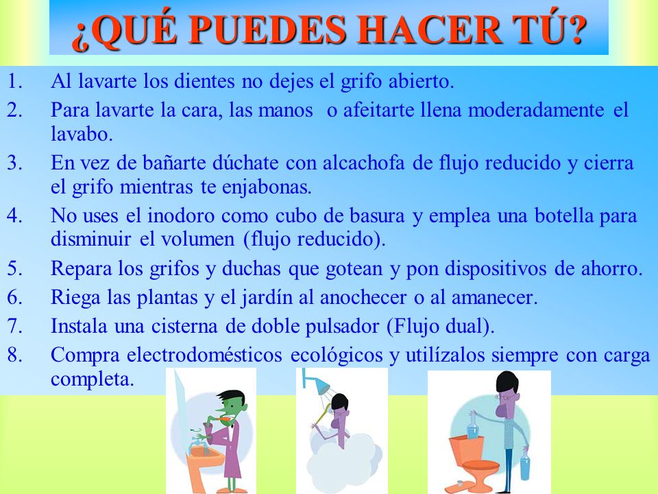 ¿QUÉ PUEDES HACER TÚ Al lavarte los dientes no dejes el grifo abierto. Para lavarte la cara, las manos o afeitarte llena moderadamente el lavabo.