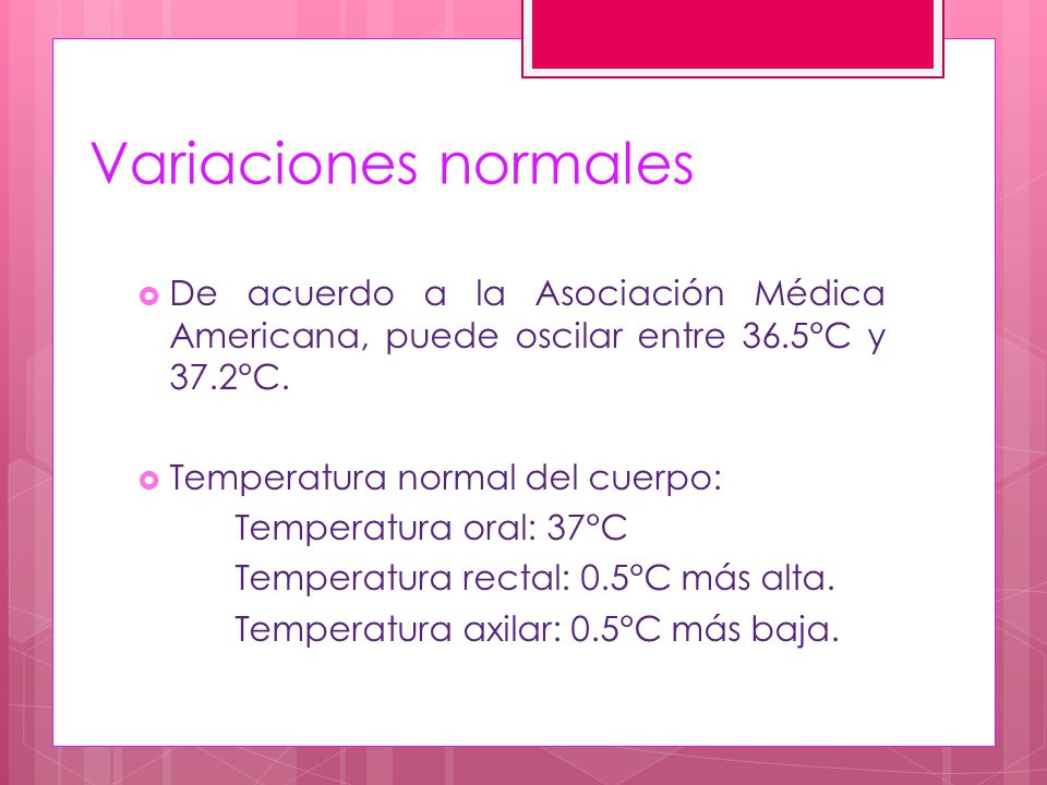 Variaciones normales De acuerdo a la Asociación Médica Americana, puede oscilar entre 36.5°C y 37.2°C.