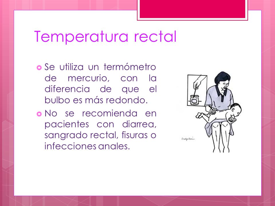 Temperatura rectal Se utiliza un termómetro de mercurio, con la diferencia de que el bulbo es más redondo.