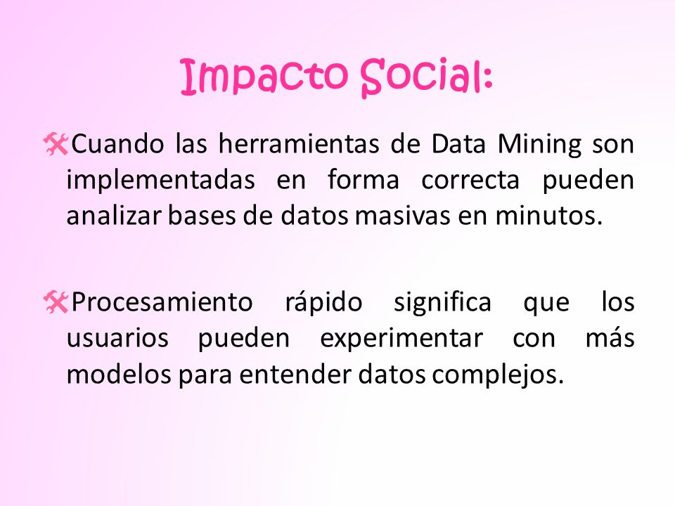 Impacto Social: Cuando las herramientas de Data Mining son implementadas en forma correcta pueden analizar bases de datos masivas en minutos.