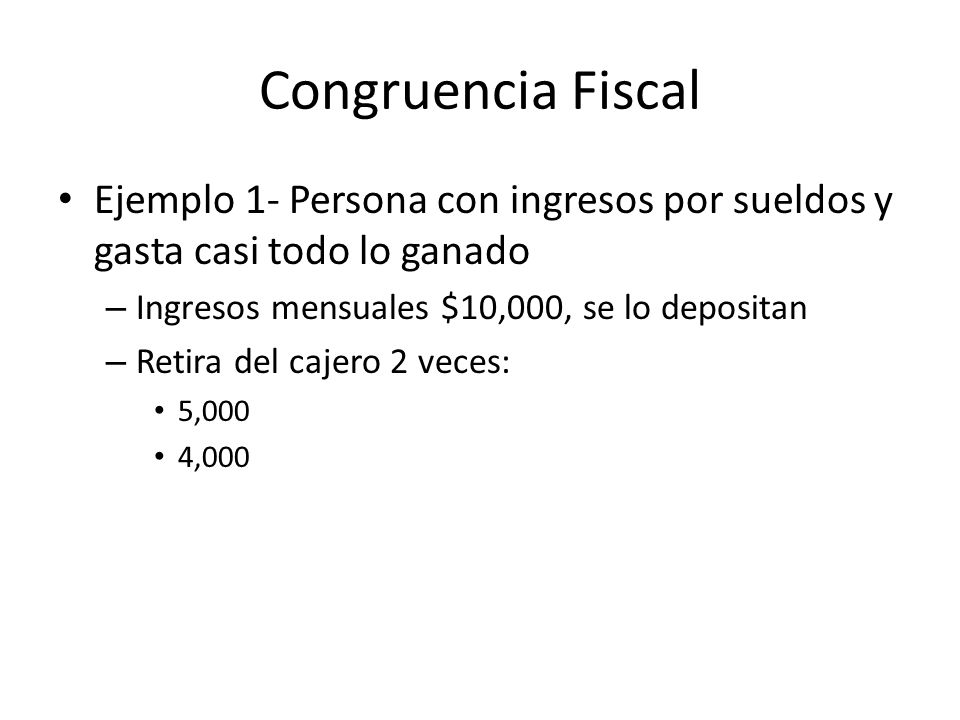 Congruencia Fiscal Ejemplo 1- Persona con ingresos por sueldos y gasta casi todo lo ganado. Ingresos mensuales $10,000, se lo depositan.