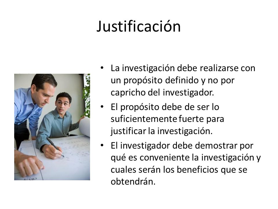 Justificación La investigación debe realizarse con un propósito definido y no por capricho del investigador.