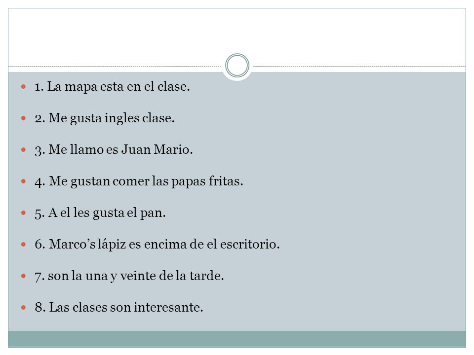 1. La mapa esta en el clase. 2. Me gusta ingles clase. 3. Me llamo es Juan Mario. 4. Me gustan comer las papas fritas.