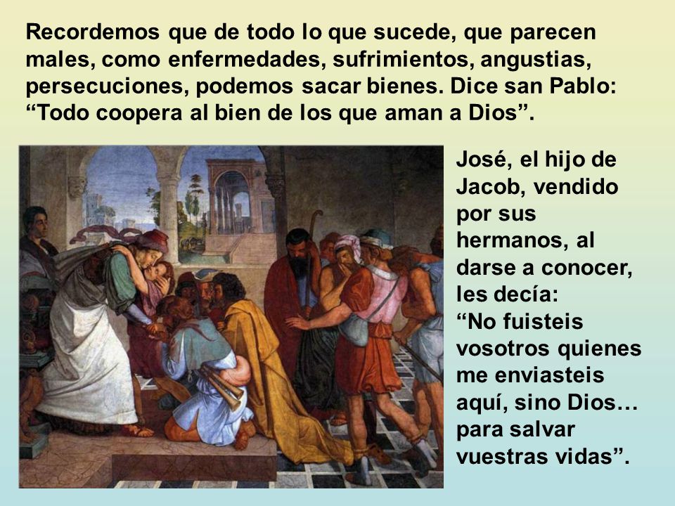 Recordemos que de todo lo que sucede, que parecen males, como enfermedades, sufrimientos, angustias, persecuciones, podemos sacar bienes. Dice san Pablo: Todo coopera al bien de los que aman a Dios .