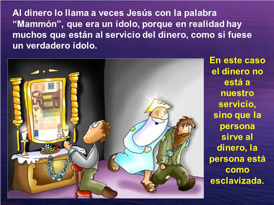 Al dinero lo llama a veces Jesús con la palabra Mammón , que era un ídolo, porque en realidad hay muchos que están al servicio del dinero, como si fuese un verdadero ídolo.