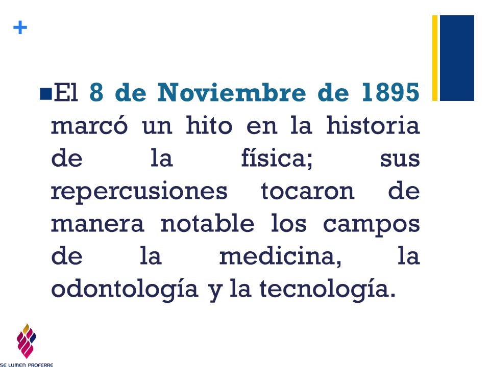 El 8 de Noviembre de 1895 marcó un hito en la historia de la física; sus repercusiones tocaron de manera notable los campos de la medicina, la odontología y la tecnología.