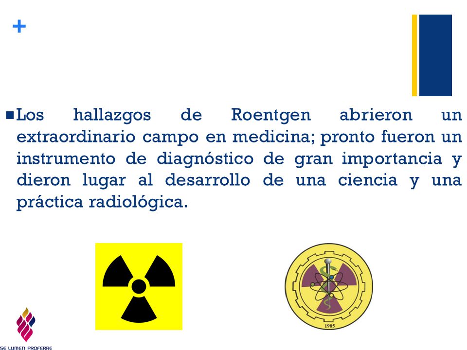 Los hallazgos de Roentgen abrieron un extraordinario campo en medicina; pronto fueron un instrumento de diagnóstico de gran importancia y dieron lugar al desarrollo de una ciencia y una práctica radiológica.