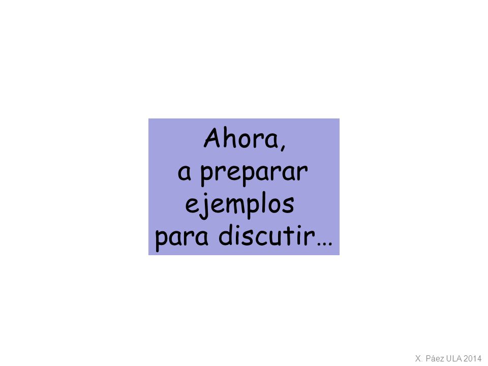 Ahora, a preparar ejemplos para discutir… X. Páez ULA 2014