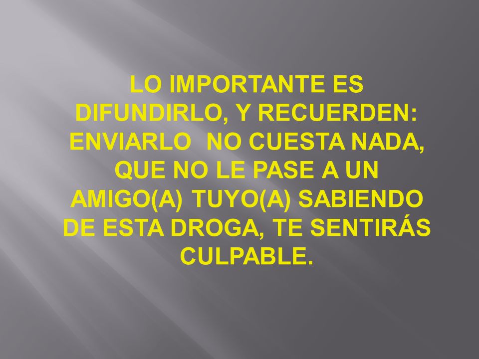 LO IMPORTANTE ES DIFUNDIRLO, Y RECUERDEN: ENVIARLO NO CUESTA NADA, QUE NO LE PASE A UN AMIGO(A) TUYO(A) SABIENDO DE ESTA DROGA, TE SENTIRÁS CULPABLE.
