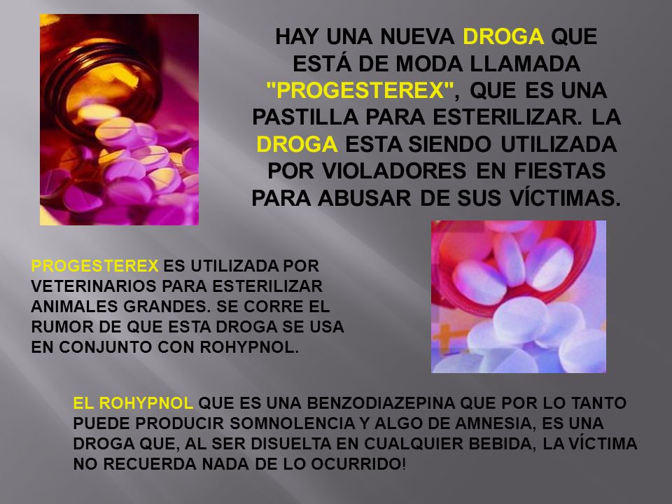 HAY UNA NUEVA DROGA QUE ESTÁ DE MODA LLAMADA PROGESTEREX , QUE ES UNA PASTILLA PARA ESTERILIZAR. LA DROGA ESTA SIENDO UTILIZADA POR VIOLADORES EN FIESTAS PARA ABUSAR DE SUS VÍCTIMAS.
