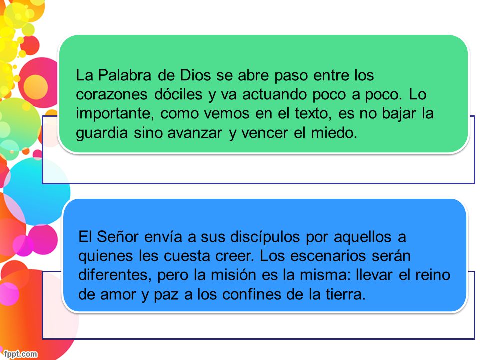 La Palabra de Dios se abre paso entre los corazones dóciles y va actuando poco a poco. Lo importante, como vemos en el texto, es no bajar la guardia sino avanzar y vencer el miedo.
