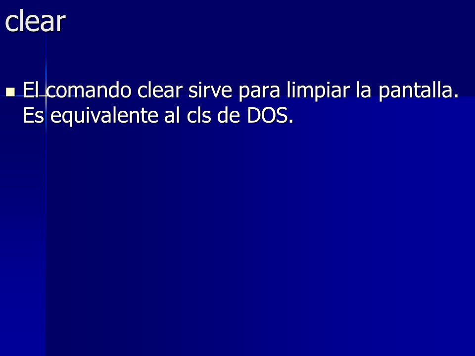 clear El comando clear sirve para limpiar la pantalla. Es equivalente al cls de DOS.