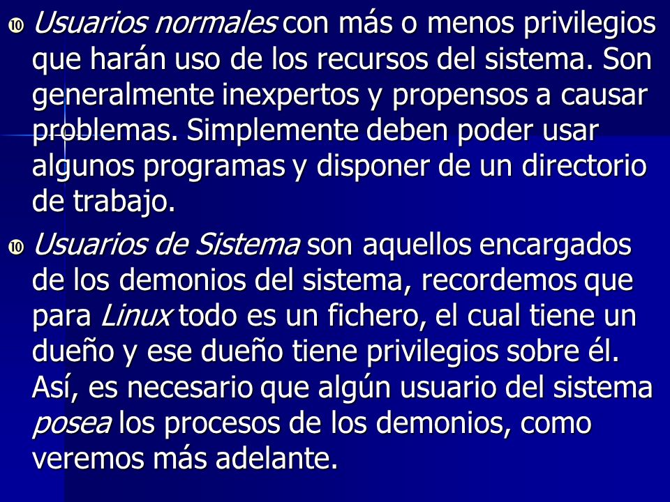 Usuarios normales con más o menos privilegios que harán uso de los recursos del sistema. Son generalmente inexpertos y propensos a causar problemas. Simplemente deben poder usar algunos programas y disponer de un directorio de trabajo.