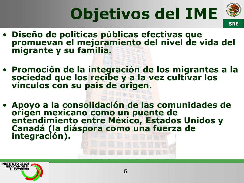 Objetivos del IME Diseño de políticas públicas efectivas que promuevan el mejoramiento del nivel de vida del migrante y su familia.