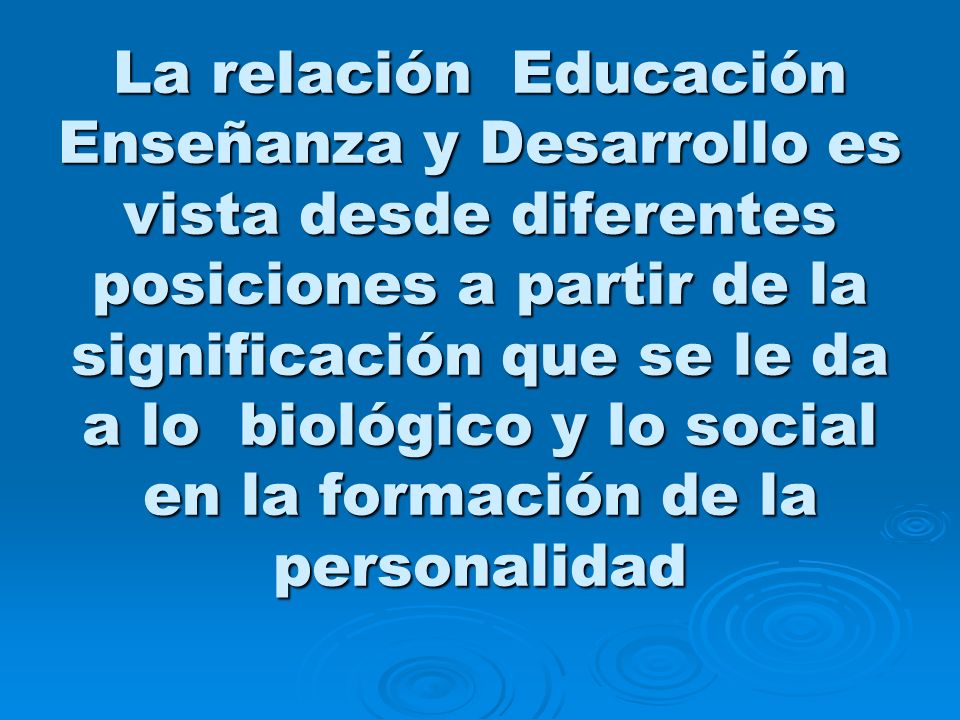La relación Educación Enseñanza y Desarrollo es vista desde diferentes posiciones a partir de la significación que se le da a lo biológico y lo social en la formación de la personalidad