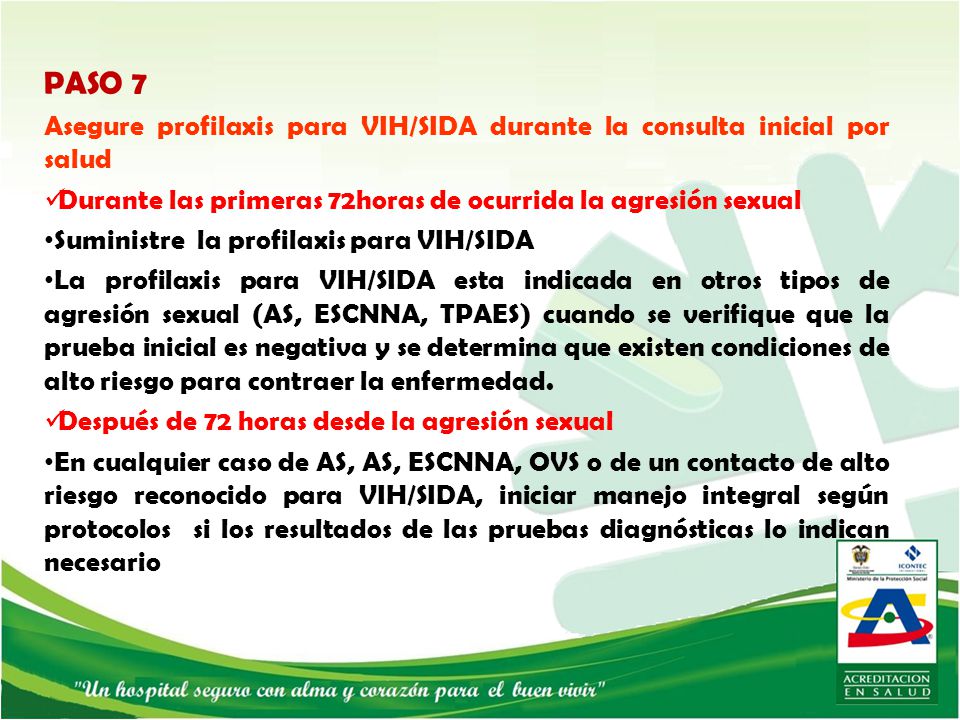 PASO 7 Asegure profilaxis para VIH/SIDA durante la consulta inicial por salud. Durante las primeras 72horas de ocurrida la agresión sexual.