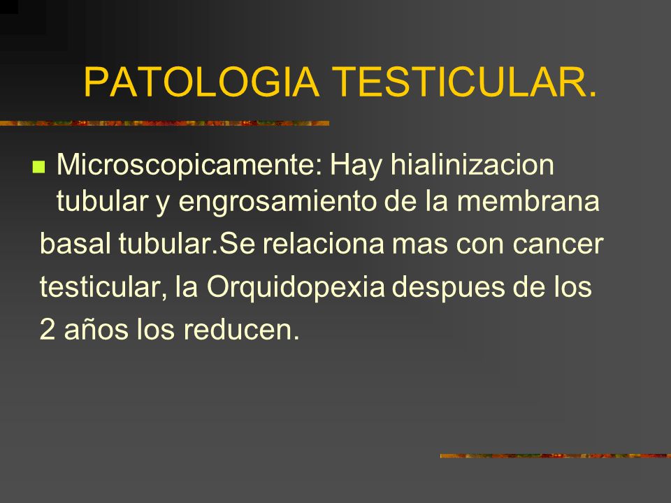 PATOLOGIA TESTICULAR. Microscopicamente: Hay hialinizacion tubular y engrosamiento de la membrana. basal tubular.Se relaciona mas con cancer.