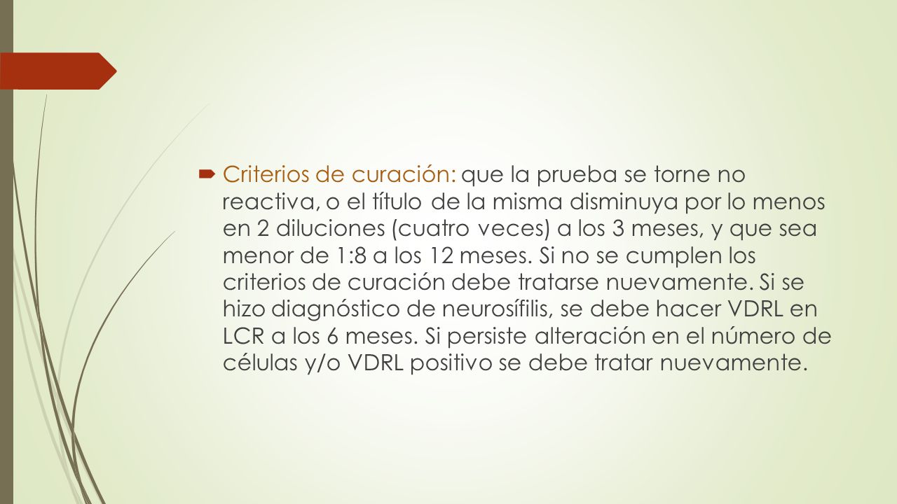 Criterios de curación: que la prueba se torne no reactiva, o el título de la misma disminuya por lo menos en 2 diluciones (cuatro veces) a los 3 meses, y que sea menor de 1:8 a los 12 meses.