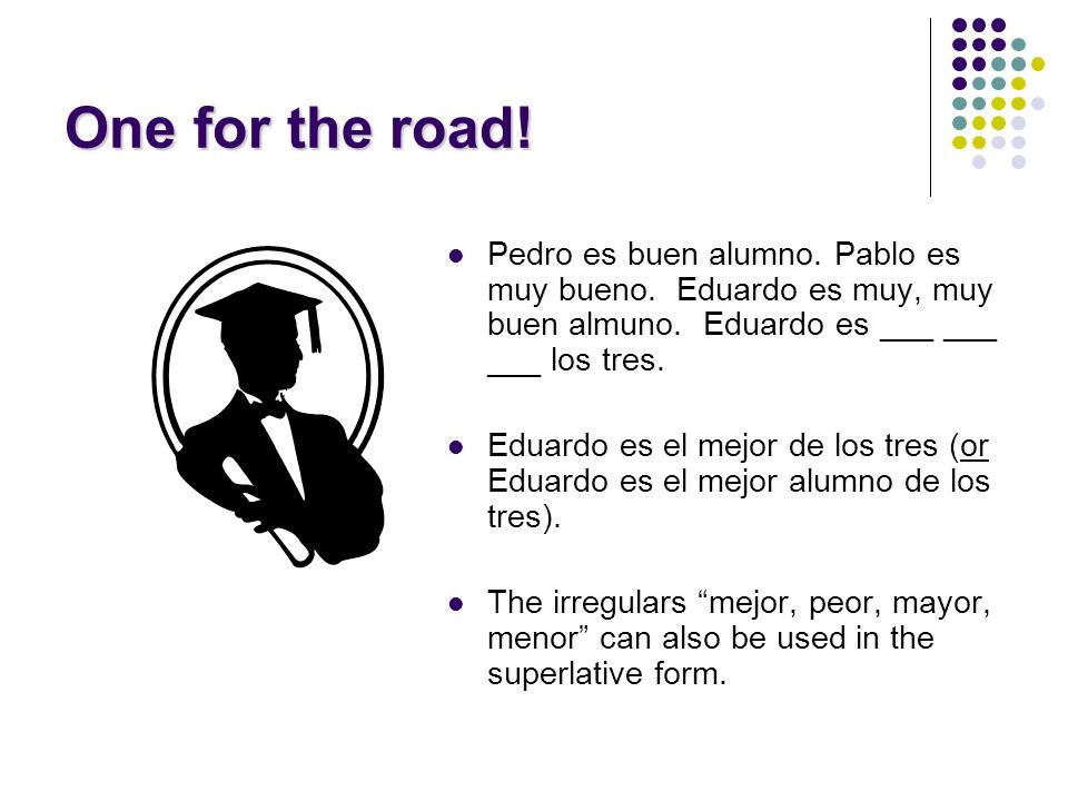 One for the road! Pedro es buen alumno. Pablo es muy bueno. Eduardo es muy, muy buen almuno. Eduardo es ___ ___ ___ los tres.