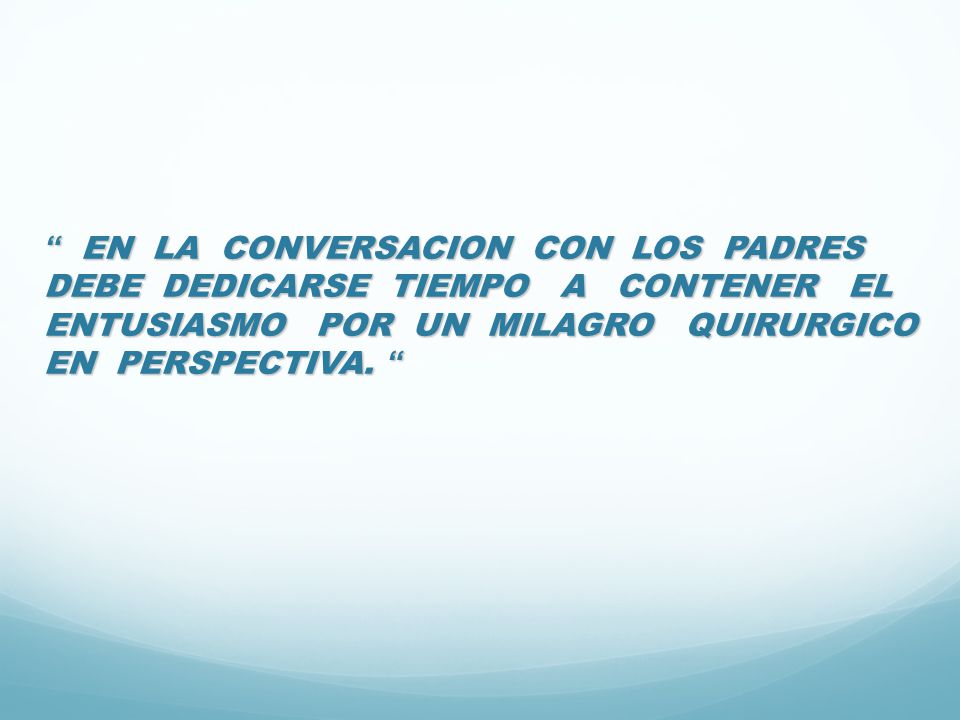 EN LA CONVERSACION CON LOS PADRES DEBE DEDICARSE TIEMPO A CONTENER EL ENTUSIASMO POR UN MILAGRO QUIRURGICO EN PERSPECTIVA.