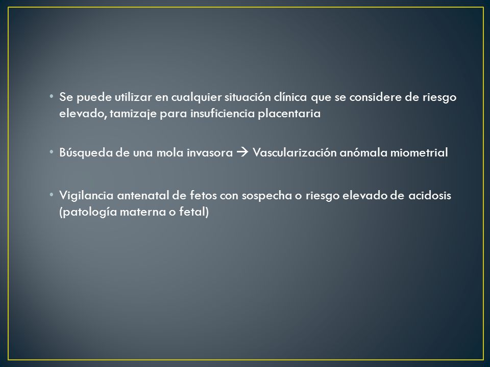 Se puede utilizar en cualquier situación clínica que se considere de riesgo elevado, tamizaje para insuficiencia placentaria