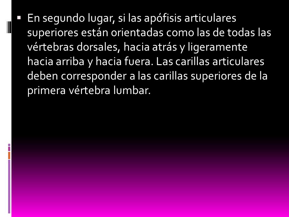 En segundo lugar, si las apófisis articulares superiores están orientadas como las de todas las vértebras dorsales, hacia atrás y ligeramente hacia arriba y hacia fuera.
