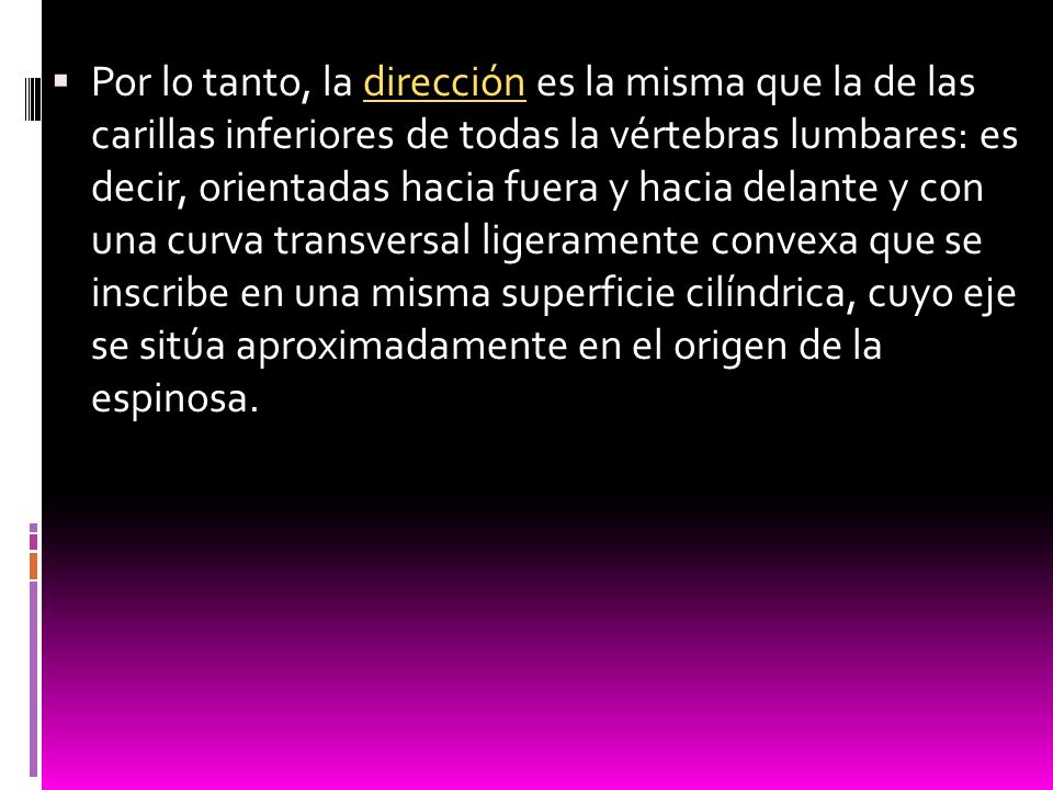 Por lo tanto, la dirección es la misma que la de las carillas inferiores de todas la vértebras lumbares: es decir, orientadas hacia fuera y hacia delante y con una curva transversal ligeramente convexa que se inscribe en una misma superficie cilíndrica, cuyo eje se sitúa aproximadamente en el origen de la espinosa.