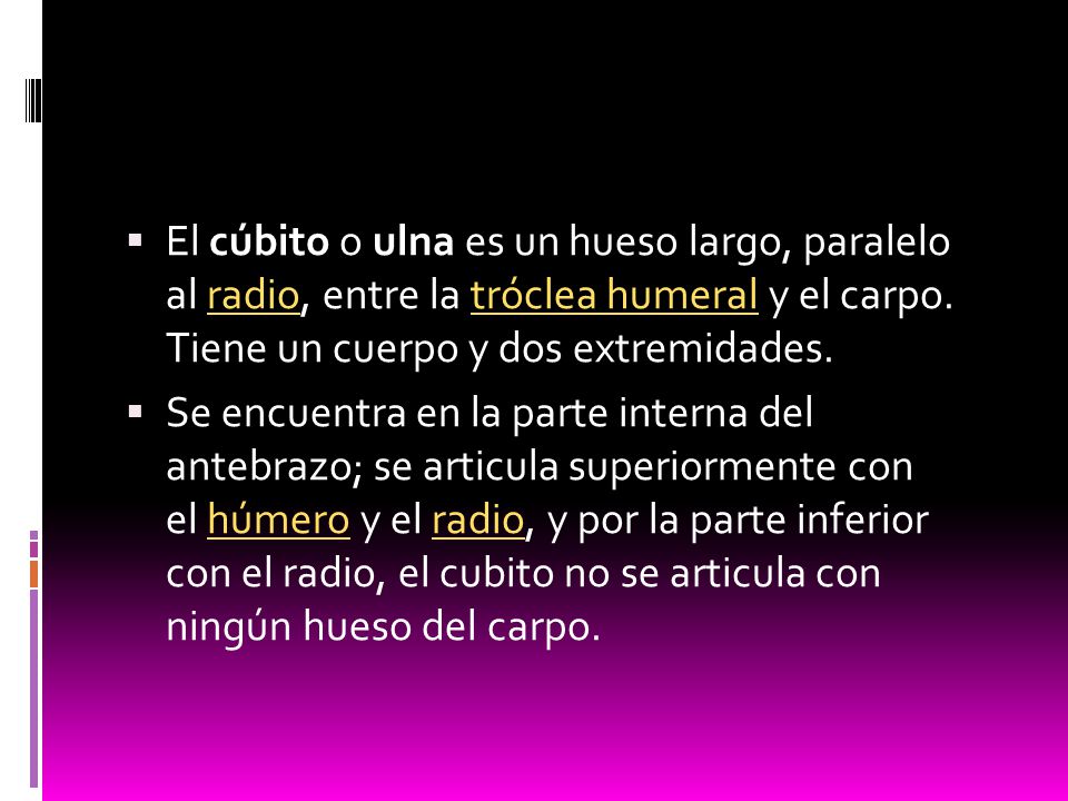 El cúbito o ulna es un hueso largo, paralelo al radio, entre la tróclea humeral y el carpo. Tiene un cuerpo y dos extremidades.