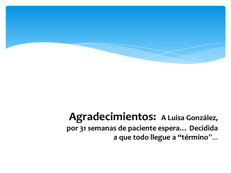 Agradecimientos: A Luisa González, por 31 semanas de paciente espera… Decidida a que todo llegue a término ...
