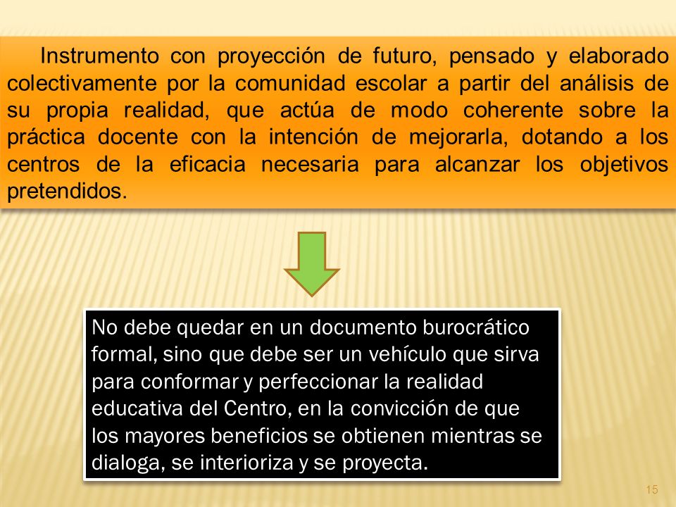 Instrumento con proyección de futuro, pensado y elaborado colectivamente por la comunidad escolar a partir del análisis de su propia realidad, que actúa de modo coherente sobre la práctica docente con la intención de mejorarla, dotando a los centros de la eficacia necesaria para alcanzar los objetivos pretendidos.